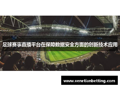 足球赛事直播平台在保障数据安全方面的创新技术应用